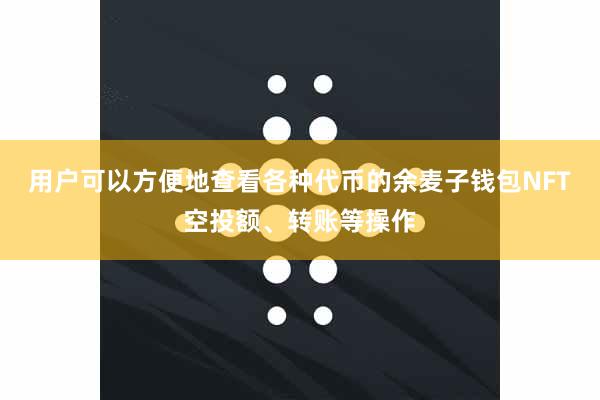 用户可以方便地查看各种代币的余麦子钱包NFT空投额、转账等操作