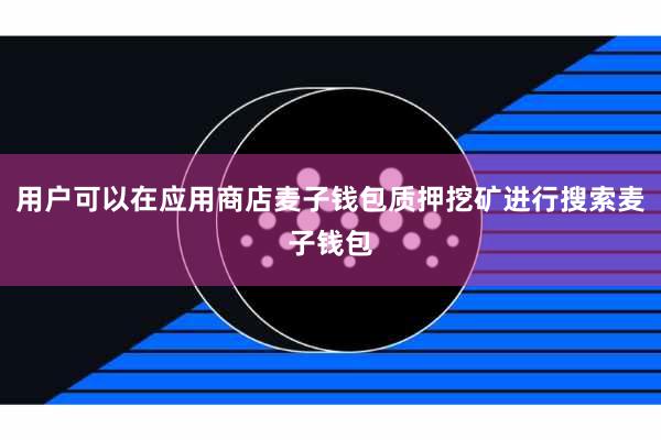 用户可以在应用商店麦子钱包质押挖矿进行搜索麦子钱包