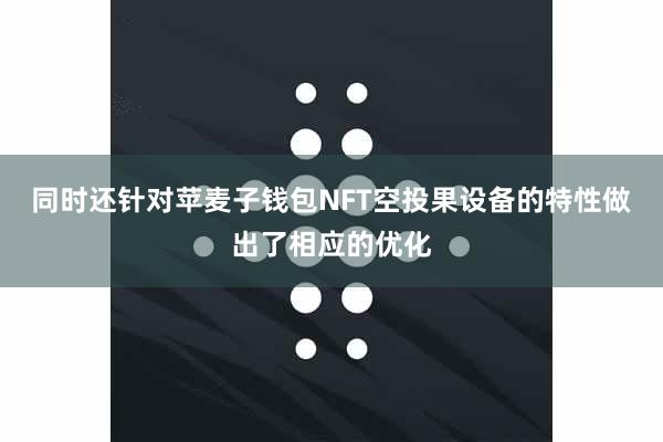 同时还针对苹麦子钱包NFT空投果设备的特性做出了相应的优化