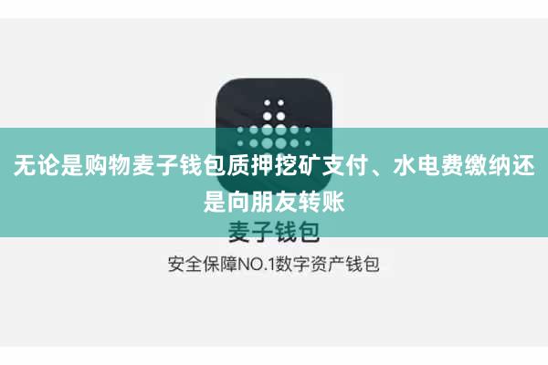 无论是购物麦子钱包质押挖矿支付、水电费缴纳还是向朋友转账