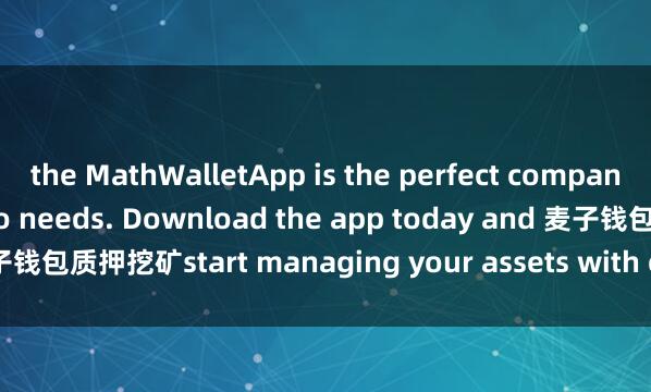 the MathWalletApp is the perfect companion for all your crypto needs. Download the app today and 麦子钱包质押挖矿start managing your assets with ease and convenience.