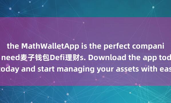 the MathWalletApp is the perfect companion for all your crypto need麦子钱包Defi理财s. Download the app today and start managing your assets with ease and convenience.